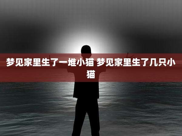 梦见家里生了一堆小猫 梦见家里生了几只小猫