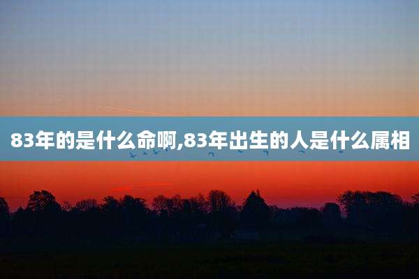 83年的是什么命啊,83年出生的人是什么属相